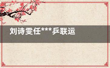 刘诗雯任***乒联运动员委员会主席 刘诗雯资历这块没得说